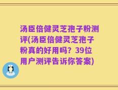 汤臣倍健灵芝孢子粉测评(汤臣倍健灵芝孢子粉真的好用吗？39位用户测评告诉你答案)