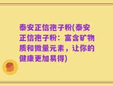 泰安正信孢子粉(泰安正信孢子粉：富含矿物质和微量元素，让你的健康更加易得)