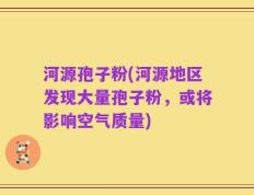 河源孢子粉(河源地区发现大量孢子粉，或将影响空气质量)