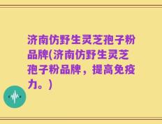 济南仿野生灵芝孢子粉品牌(济南仿野生灵芝孢子粉品牌，提高免疫力。)