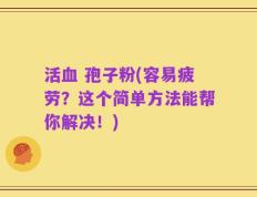 活血 孢子粉(容易疲劳？这个简单方法能帮你解决！)