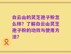 白云山的灵芝孢子粉怎么样？了解白云山灵芝孢子粉的功效与使用方法？