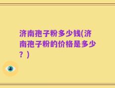 济南孢子粉多少钱(济南孢子粉的价格是多少？)