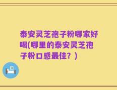泰安灵芝孢子粉哪家好喝(哪里的泰安灵芝孢子粉口感最佳？)
