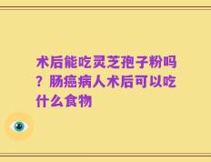 术后能吃灵芝孢子粉吗？肠癌病人术后可以吃什么食物