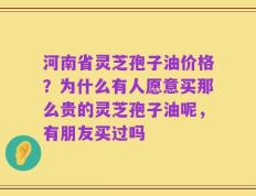河南省灵芝孢子油价格？为什么有人愿意买那么贵的灵芝孢子油呢，有朋友买过吗