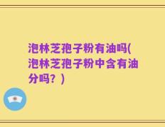 泡林芝孢子粉有油吗(泡林芝孢子粉中含有油分吗？)