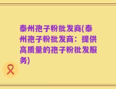 泰州孢子粉批发商(泰州孢子粉批发商：提供高质量的孢子粉批发服务)