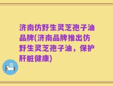 济南仿野生灵芝孢子油品牌(济南品牌推出仿野生灵芝孢子油，保护肝脏健康)