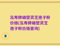 泓寿牌破壁灵芝孢子粉价格(泓寿牌破壁灵芝孢子粉价格查询)