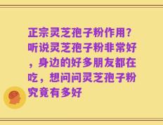 正宗灵芝孢子粉作用？听说灵芝孢子粉非常好，身边的好多朋友都在吃，想问问灵芝孢子粉究竟有多好