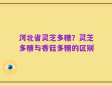 河北省灵芝多糖？灵芝多糖与香菇多糖的区别
