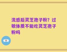 流感后灵芝孢子粉？过敏体质不能吃灵芝孢子粉吗