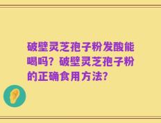 破壁灵芝孢子粉发酸能喝吗？破壁灵芝孢子粉的正确食用方法？
