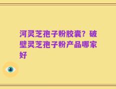 河灵芝孢子粉胶囊？破壁灵芝孢子粉产品哪家好