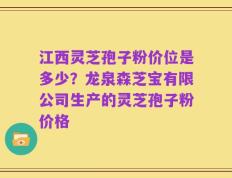 江西灵芝孢子粉价位是多少？龙泉森芝宝有限公司生产的灵芝孢子粉价格