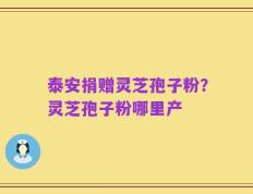 泰安捐赠灵芝孢子粉？灵芝孢子粉哪里产