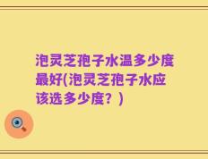 泡灵芝孢子水温多少度最好(泡灵芝孢子水应该选多少度？)