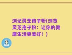 浏记灵芝孢子粉(浏览灵芝孢子粉：让你的健康生活更美好！)