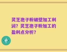 灵芝孢子粉破壁加工利润？灵芝孢子粉加工的盈利点分析？
