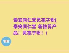 泰安同仁堂灵孢子粉(泰安同仁堂 新推荐产品：灵孢子粉！)