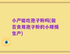 小产能吃孢子粉吗(能否食用孢子粉的小规模生产)