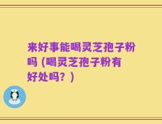来好事能喝灵芝孢子粉吗 (喝灵芝孢子粉有好处吗？)
