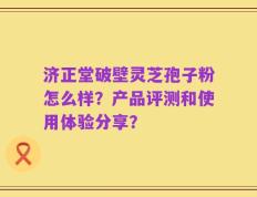 济正堂破壁灵芝孢子粉怎么样？产品评测和使用体验分享？