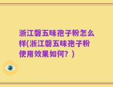 浙江磐五味孢子粉怎么样(浙江磐五味孢子粉使用效果如何？)