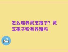 怎么培养灵芝孢子？灵芝孢子粉有养殖吗