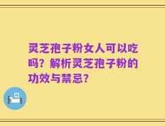 灵芝孢子粉女人可以吃吗？解析灵芝孢子粉的功效与禁忌？