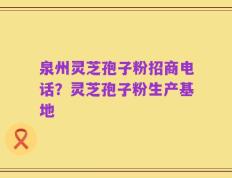 泉州灵芝孢子粉招商电话？灵芝孢子粉生产基地