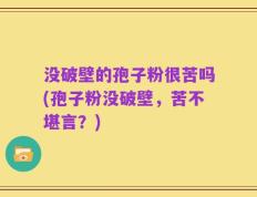 没破壁的孢子粉很苦吗(孢子粉没破壁，苦不堪言？)