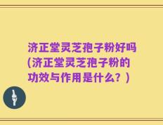 济正堂灵芝孢子粉好吗(济正堂灵芝孢子粉的功效与作用是什么？)