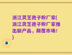 浙江灵芝孢子粉厂家(浙江灵芝孢子粉厂家推出新产品，颠覆市场！)