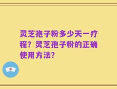 灵芝孢子粉多少天一疗程？灵芝孢子粉的正确使用方法？