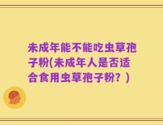未成年能不能吃虫草孢子粉(未成年人是否适合食用虫草孢子粉？)