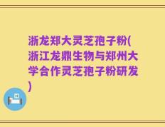 浙龙郑大灵芝孢子粉(浙江龙鼎生物与郑州大学合作灵芝孢子粉研发)