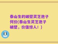 泰山生的破壁灵芝孢子何价(泰山生灵芝孢子破壁，价值惊人！)