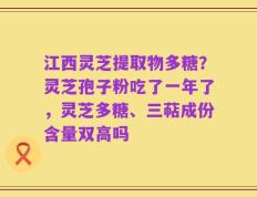 江西灵芝提取物多糖？灵芝孢子粉吃了一年了，灵芝多糖、三萜成份含量双高吗