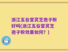 浙江五谷堂灵芝孢子粉好吗(浙江五谷堂灵芝孢子粉效果如何？)