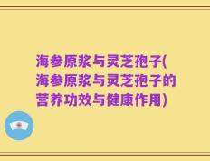 海参原浆与灵芝孢子(海参原浆与灵芝孢子的营养功效与健康作用)