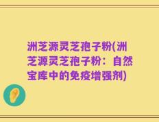 洲芝源灵芝孢子粉(洲芝源灵芝孢子粉：自然宝库中的免疫增强剂)