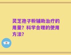 灵芝孢子粉辅助治疗的用量？科学合理的使用方法？