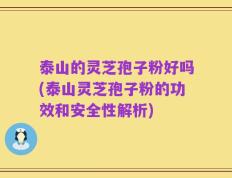泰山的灵芝孢子粉好吗(泰山灵芝孢子粉的功效和安全性解析)