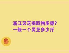 浙江灵芝提取物多糖？一般一个灵芝多少斤