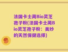 法国卡士蔺Bio灵芝孢子粉(法国卡士蔺Bio灵芝孢子粉：美妙的天然保健选择)