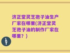 济正堂灵芝孢子油生产厂家在哪里(济正堂灵芝孢子油的制作厂家在哪里？)