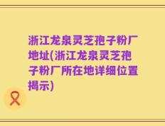 浙江龙泉灵芝孢子粉厂地址(浙江龙泉灵芝孢子粉厂所在地详细位置揭示)