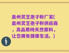 泉州灵芝孢子粉厂家(泉州灵芝孢子粉供应商，高品质纯天然原料，让您拥有健康生活。)